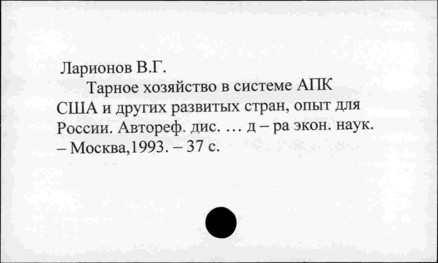 ﻿Ларионов В.Г.
Тарное хозяйство в системе АПК США и других развитых стран, опыт для России. Автореф. дис. ... д — ра экон. наук. - Москва, 1993. - 37 с.